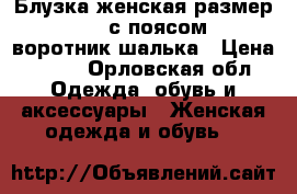 Блузка женская размер 48-50 с поясом , воротник шалька › Цена ­ 600 - Орловская обл. Одежда, обувь и аксессуары » Женская одежда и обувь   